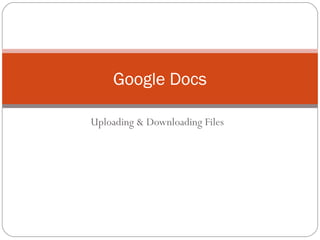 Google Docs

Uploading & Downloading Files
 