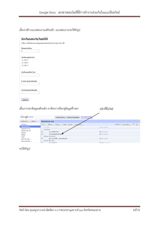Google Docs เอกสารออนไลน์ที่มีการทางานร่วมกันในแบบเรี ยลไทม์



เมื่อเราสร้ างแบบสอบถามเสร็ จแล้ ว แบบสอบถามจะได้ ดงรูป
                                                   ั




เมื่อเรากรอกข้ อมูลเสร็ จแล้ ว เราต้ องการเรี ยกดูข้อมูลที่กรอก       คลิกที่ชื่อไฟล์




จะได้ ดงรูป
       ั




จัดทาโดย คุณครูวราภรณ์ เฉิดดิลก ร.ร.ราชประชานุเคราะห์ ๒๗ จังหวัดหนองคาย                 หน้า 5
 