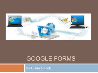 GOOGLE FORMS
by Claire Pollok
 