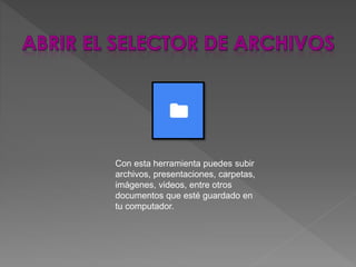 Con esta herramienta puedes subir
archivos, presentaciones, carpetas,
imágenes, videos, entre otros
documentos que esté guardado en
tu computador.