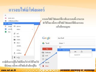 การลบไฟล์/โฟลเดอร์ที่เราต้องการลบทิ้ง สามารถ
ทาได้โดย คลิ๊กขวาที่ไฟล์/โฟลเดอร์ที่ต้องการลบ
แล้วเลือกเมนูลบ
กรณีต้องการกู้คืนไฟล์ที่ลบไป ทาได้โดยไป
ที่ถังขยะ คลิ๊กขวาที่ไฟล์แล้วเลือกกู้คืน
 