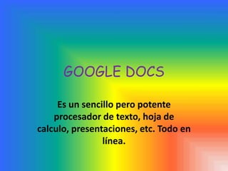 GOOGLE DOCS  Es un sencillo pero potente procesador de texto, hoja de calculo, presentaciones, etc. Todo en línea.  