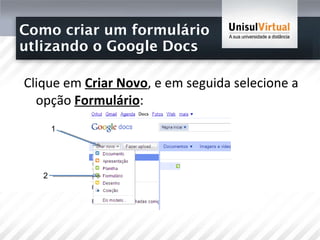 Como criar um formulário  utlizando o Google Docs Clique em  Criar Novo , e em seguida selecione a opção  Formulário : 1 2 