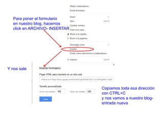Y nos sale
Para poner el formulario
en nuestro blog, hacemos
click en ARCHIVO- INSERTAR
Copiamos toda esa dirección
con CTRL+C
y nos vamos a nuestro blog-
entrada nueva
 
