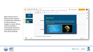 Agora observe que os
textos da parte superior
do slide foram alinhados e
a caixa de texto e a
imagem, na parte inferior,
foram formatadas e
centralizadas utilizando a
orientação das guias e a
barra de ferramentas.
 