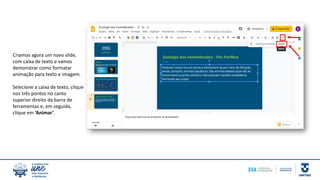 Criamos agora um novo slide,
com caixa de texto e vamos
demonstrar como formatar
animação para texto e imagem.
Selecione a caixa de texto, clique
nos três pontos no canto
superior direito da barra de
ferramentas e, em seguida,
clique em ‘Animar’.
 