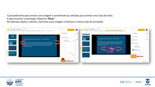 O procedimento para animar uma imagem é semelhante ao utilizado para animar uma caixa de texto.
E para encerrar a animação, clique em ‘Parar’.
No exemplo abaixo, à direita, inserimos outra imagem e fizemos o mesmo tipo de animação.
 