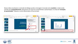 Nesses slides visualizamos a conclusão do diálogo quando a mensagem é marcada como resolvida e o texto sendo
inserido, por compartilhamento, pela pessoa com quem foi compartilhado a apresentação, no campo de ‘anotações
do apresentador’. Observe o cursor diferenciado no final do texto.
 