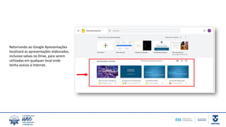 Retornando ao Google Apresentações
localizará as apresentações elaboradas,
inclusive salvas no Drive, para serem
utilizadas em qualquer local onde
tenha acesso à Internet.
 