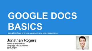 GOOGLE DOCS
BASICSUsing the cloud to create, comment, and share documents.
Jonathan Rogers
Iowa City High School
Language Arts/Journalism
@jon_rogers
 