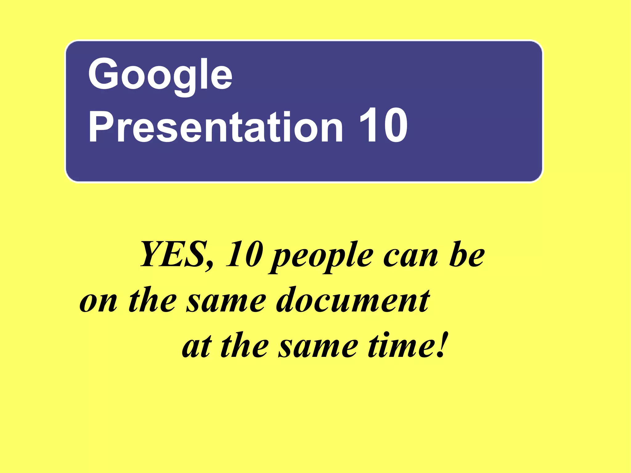 Google  Presentation  10 YES, 10 people can be  on the same document  at the same time! 
