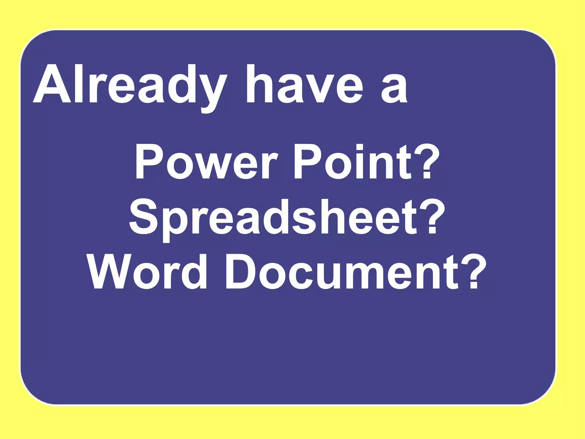 Already have a Power Point? Spreadsheet? Word Document? 