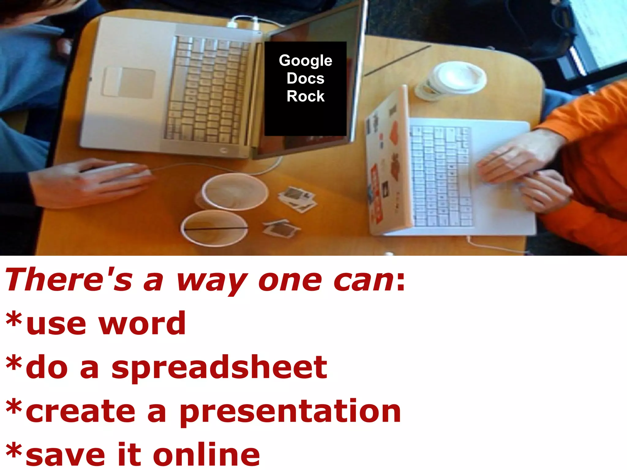 There's a way one can :  *use word *do a spreadsheet  *create a presentation *save it online  Google Docs Rock 