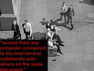 "access from any computer connected to the internet and collaborate with others on the same document."   