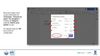 Necessário digitar nesse
campo informações de
‘Orientação’, ‘Tamanho do
papel’, ‘Cor da página’ e
medidas de ‘Margens’,
podendo ‘Definir como
padrão’ ou não.
Em seguida clique em ‘OK’
para confirmar
configuração.
 