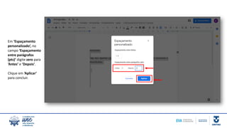 Em ‘Espaçamento
personalizado’, no
campo ‘Espaçamento
entre parágrafos
(pts)’ digite zero para
‘Antes’ e ‘Depois’.
Clique em ‘Aplicar’
para concluir.
 