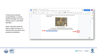 O documento estando
compartilhado, o usuário
poderá interagir com outra
pessoa, que é o caso deste
exemplo.
Assim, selecione parte do
texto e clique no ícone, no
final da linha, para abrir uma
janela de comentário.
 