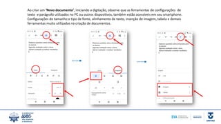 Ao criar um ‘Novo documento’, iniciando a digitação, observe que as ferramentas de configurações de
texto e parágrafo utilizados no PC ou outros dispositivos, também estão acessíveis em seu smartphone.
Configurações de tamanho e tipo de fonte, alinhamento de texto, inserção de imagem, tabela e demais
ferramentas muito utilizadas na criação de documentos.
 