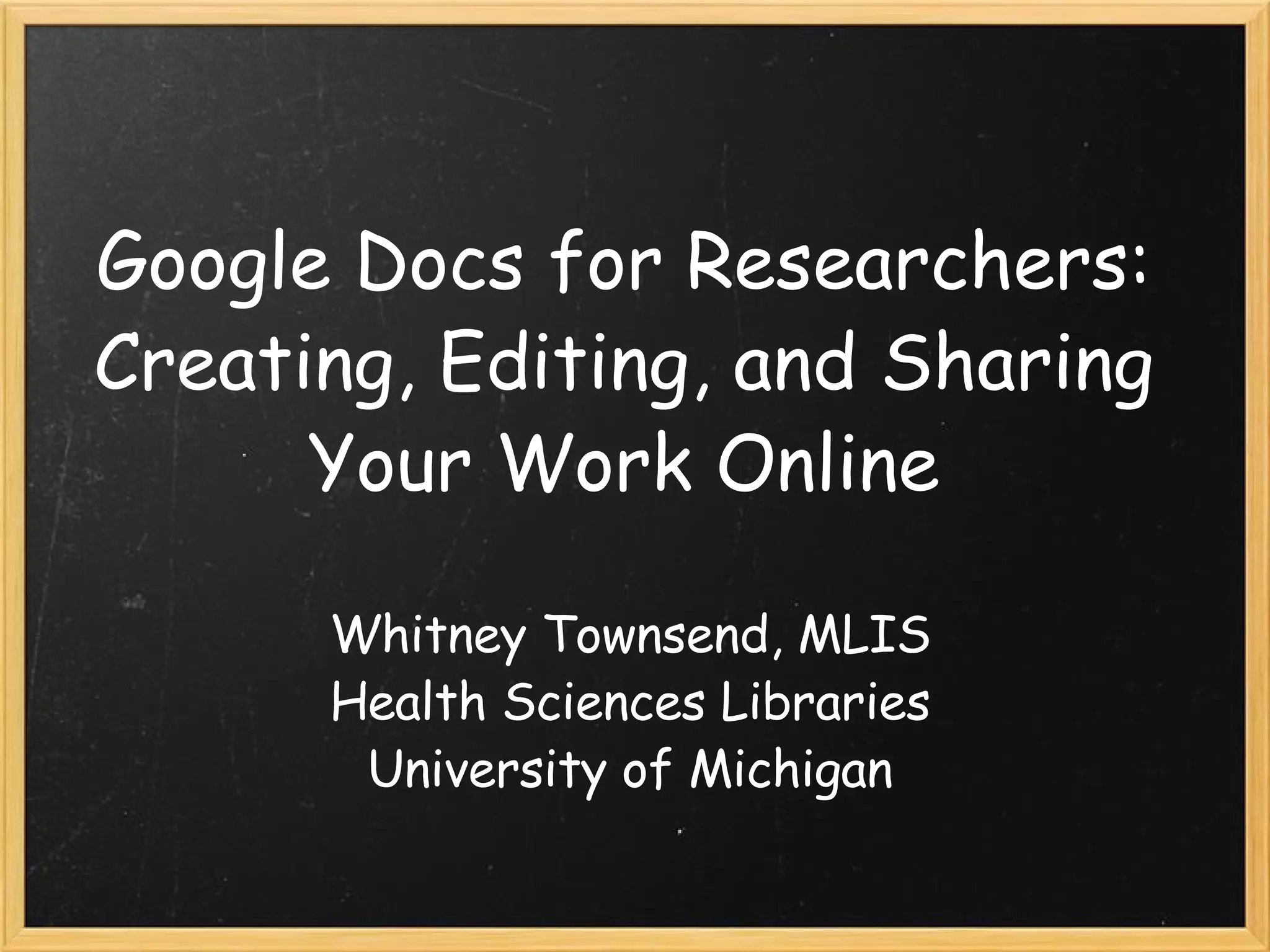 Google Docs for Researchers: Creating, Editing, and Sharing Your Work Online Whitney Townsend, MLIS Health Sciences Libraries University of Michigan 