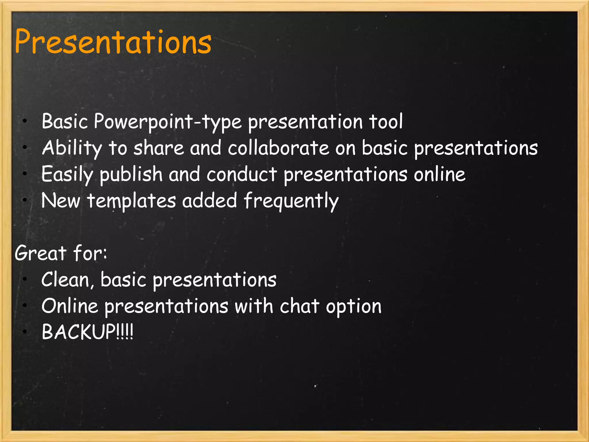 Presentations Basic Powerpoint-type presentation tool Ability to share and collaborate on basic presentations Easily publish and conduct presentations online New templates added frequently    Great for: Clean, basic presentations Online presentations with chat option BACKUP!!!! 