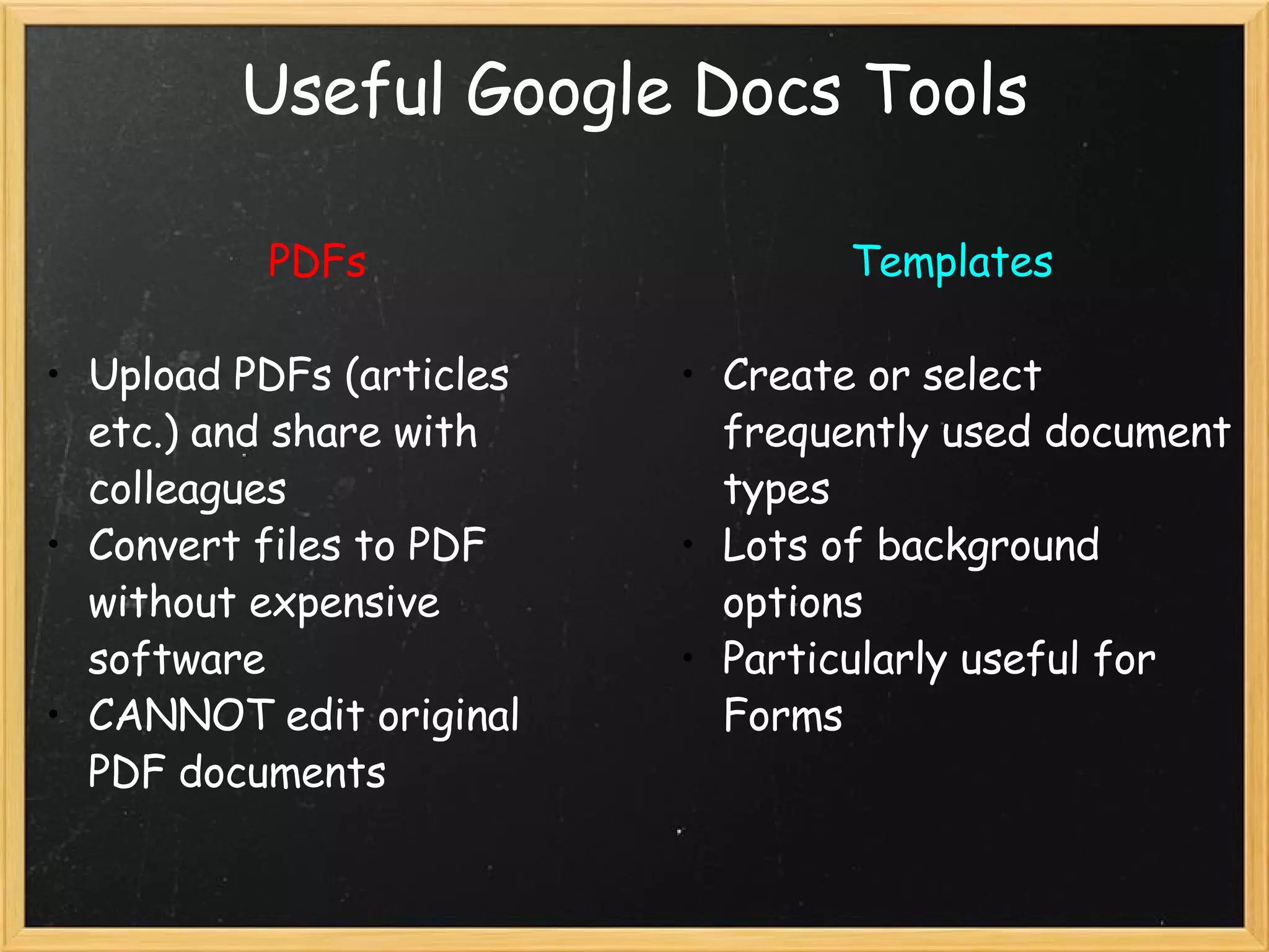 Useful Google Docs Tools PDFs Upload PDFs (articles etc.) and share with colleagues  Convert files to PDF without expensive software CANNOT edit original PDF documents Templates Create or select frequently used document types Lots of background options Particularly useful for Forms 