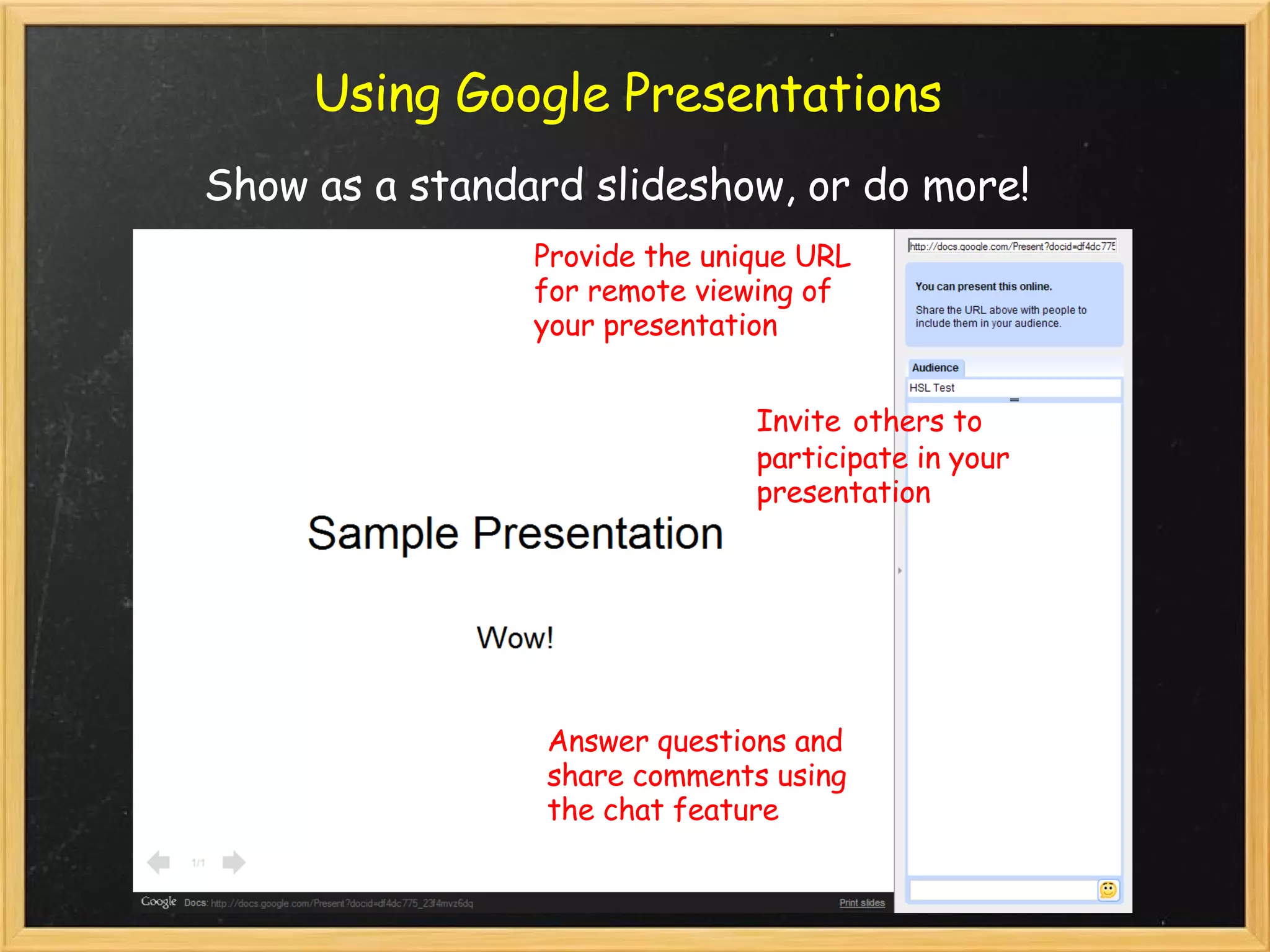 Using Google Presentations Show as a standard slideshow, or do more! Provide the unique URL for remote viewing of your presentation Invite   others to participate in your presentation Answer questions and share comments using the chat feature 