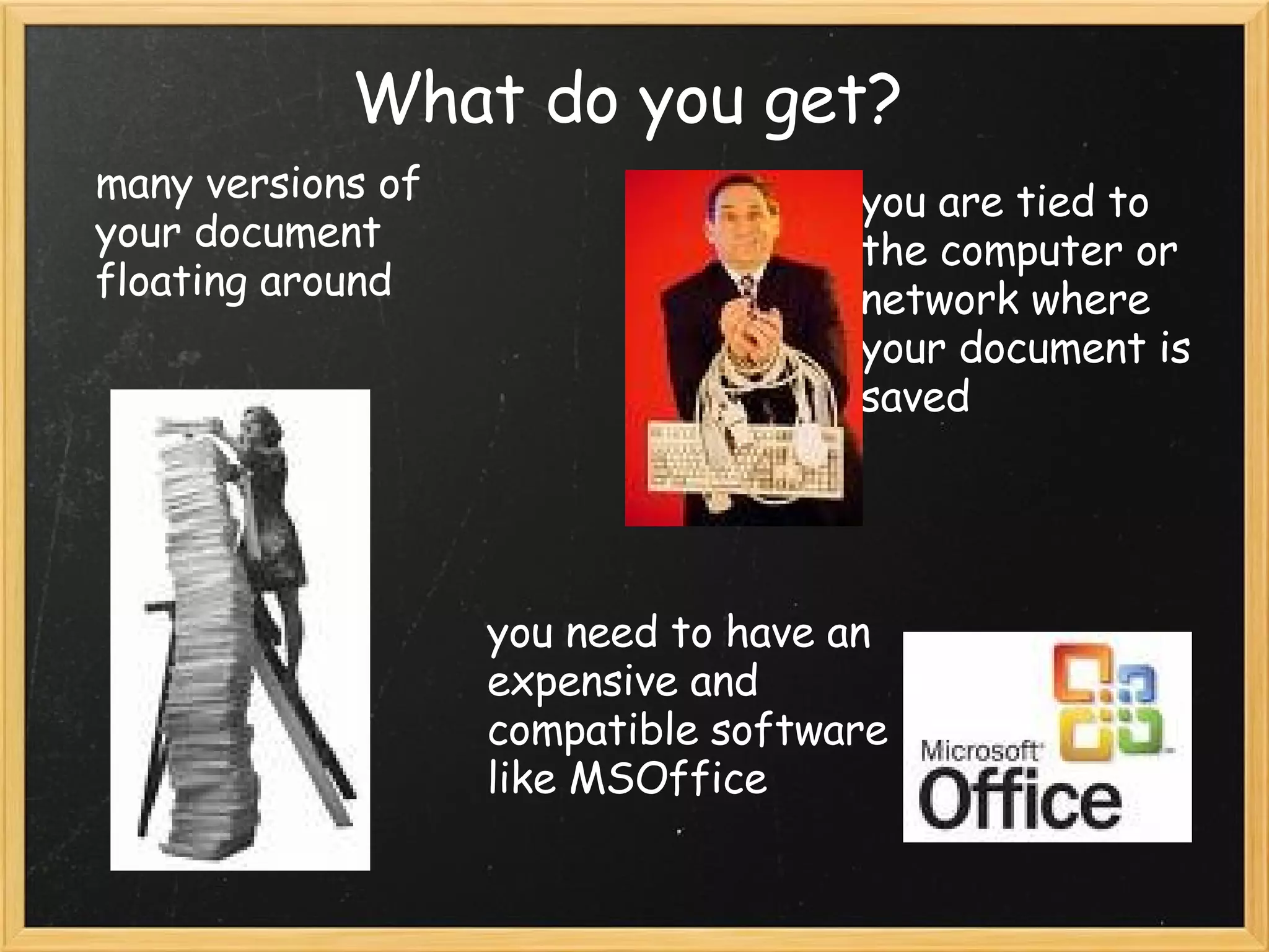 What do you get? many versions of your document floating around you are tied to the computer or network where your document is saved you need to have an expensive and compatible software like MSOffice 