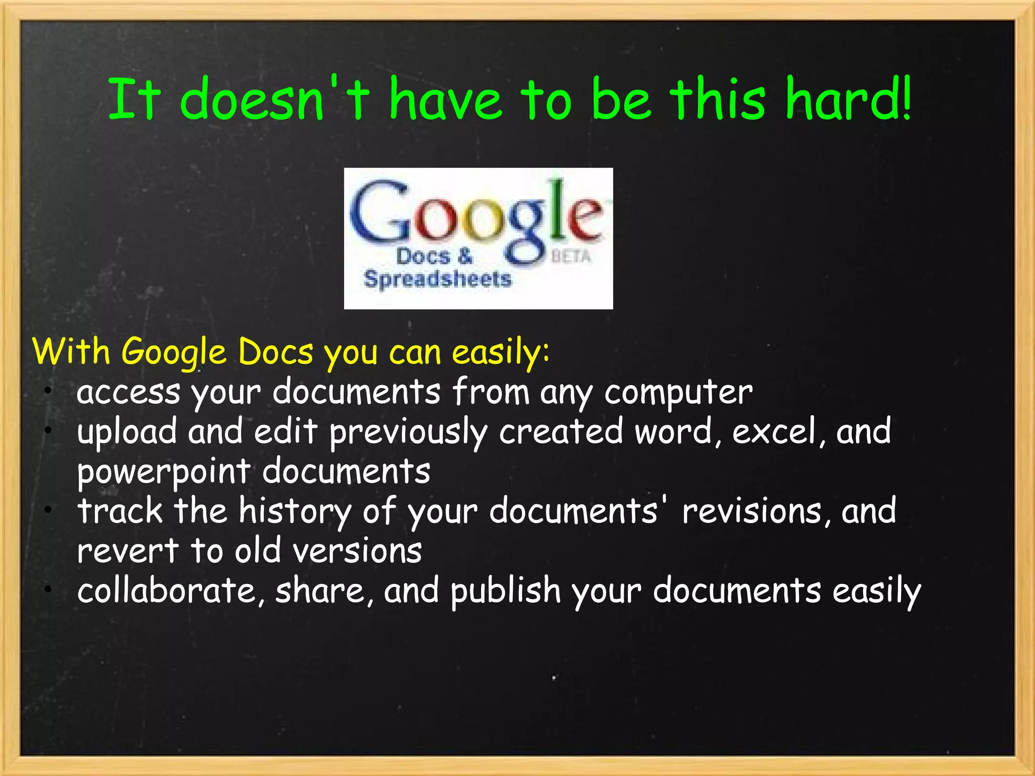 It doesn't have to be this hard! With Google Docs you can easily: access your documents from any computer upload and edit previously created word, excel, and powerpoint documents track the history of your documents' revisions, and  revert to old versions collaborate, share, and publish your documents easily 