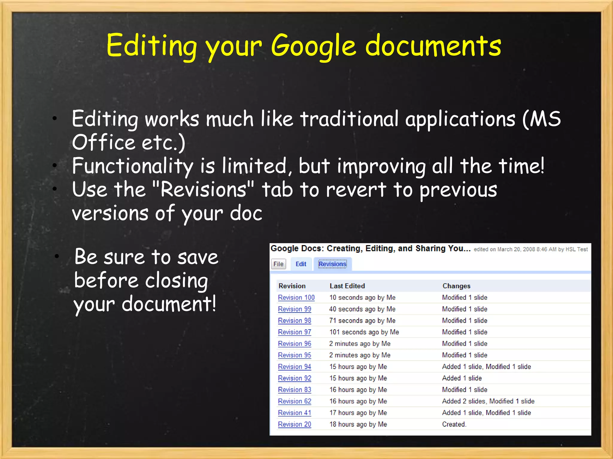 Editing your Google documents Editing works much like traditional applications (MS Office etc.) Functionality is limited, but improving all the time! Use the &quot;Revisions&quot; tab to revert to previous versions of your doc Be sure to save before closing your document! 