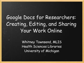 Google Docs for Researchers: Creating, Editing, and Sharing Your Work Online Whitney Townsend, MLIS Health Sciences Libraries University of Michigan 