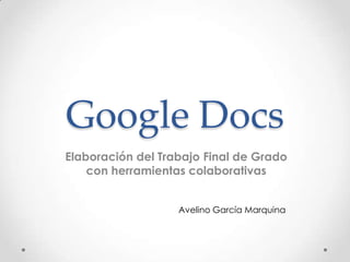 Google Docs
Elaboración del Trabajo Final de Grado
    con herramientas colaborativas


                   Avelino García Marquina
 