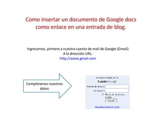Como insertar un documento de Google docs como enlace en una entrada de blog. Ingresamos, primero a nuestra cuenta de mail de Google (Gmail) A la dirección URL: http://www.gmail.com Completamos nuestros datos 
