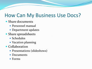How Can My Business Use Docs?Share documentsPersonnel manualDepartment updatesShare spreadsheetsSchedulesVacation planningCollaborationPresentations (slideshows)DocumentsForms