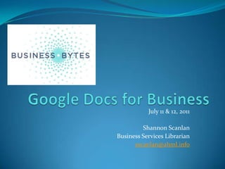 Google Docs for Business July 11 & 12, 2011 Shannon Scanlan Business Services Librarian sscanlan@ahml.info 
