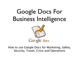 Google Docs For
   Business Intelligence



How to use Google Docs for Marketing, Safety,
   Security, Travel, Crisis and Operations
 
