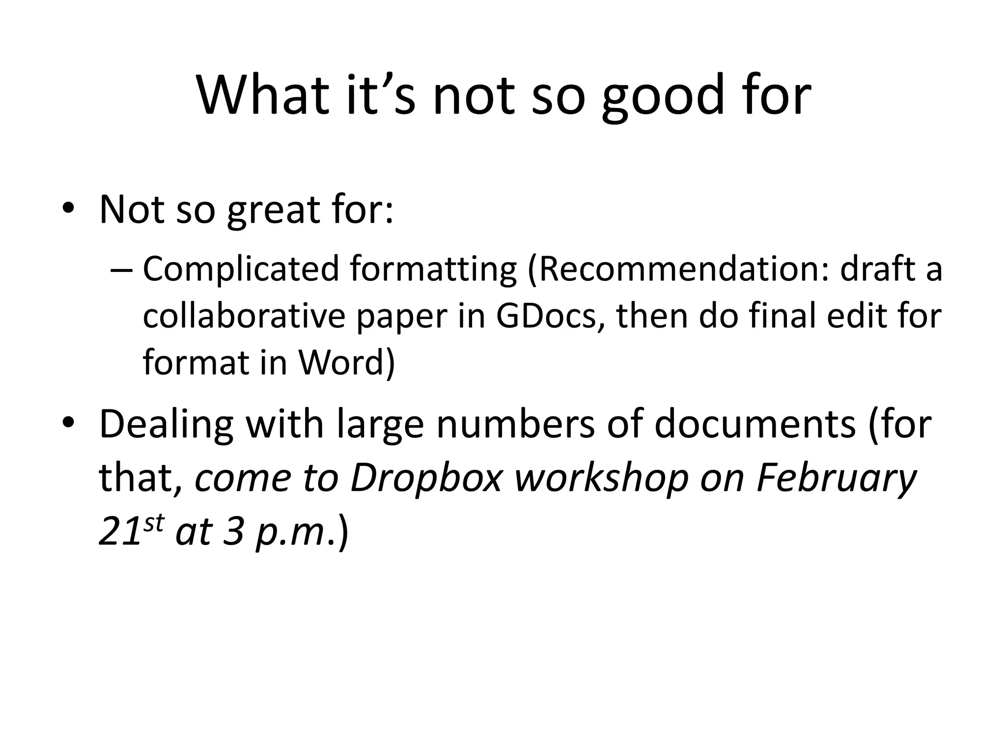 What it’s not so good for
• Not so great for:
  – Complicated formatting (Recommendation: draft a
    collaborative paper in GDocs, then do final edit for
    format in Word)
• Dealing with large numbers of documents (for
  that, come to Dropbox workshop on February
  21st at 3 p.m.)
 