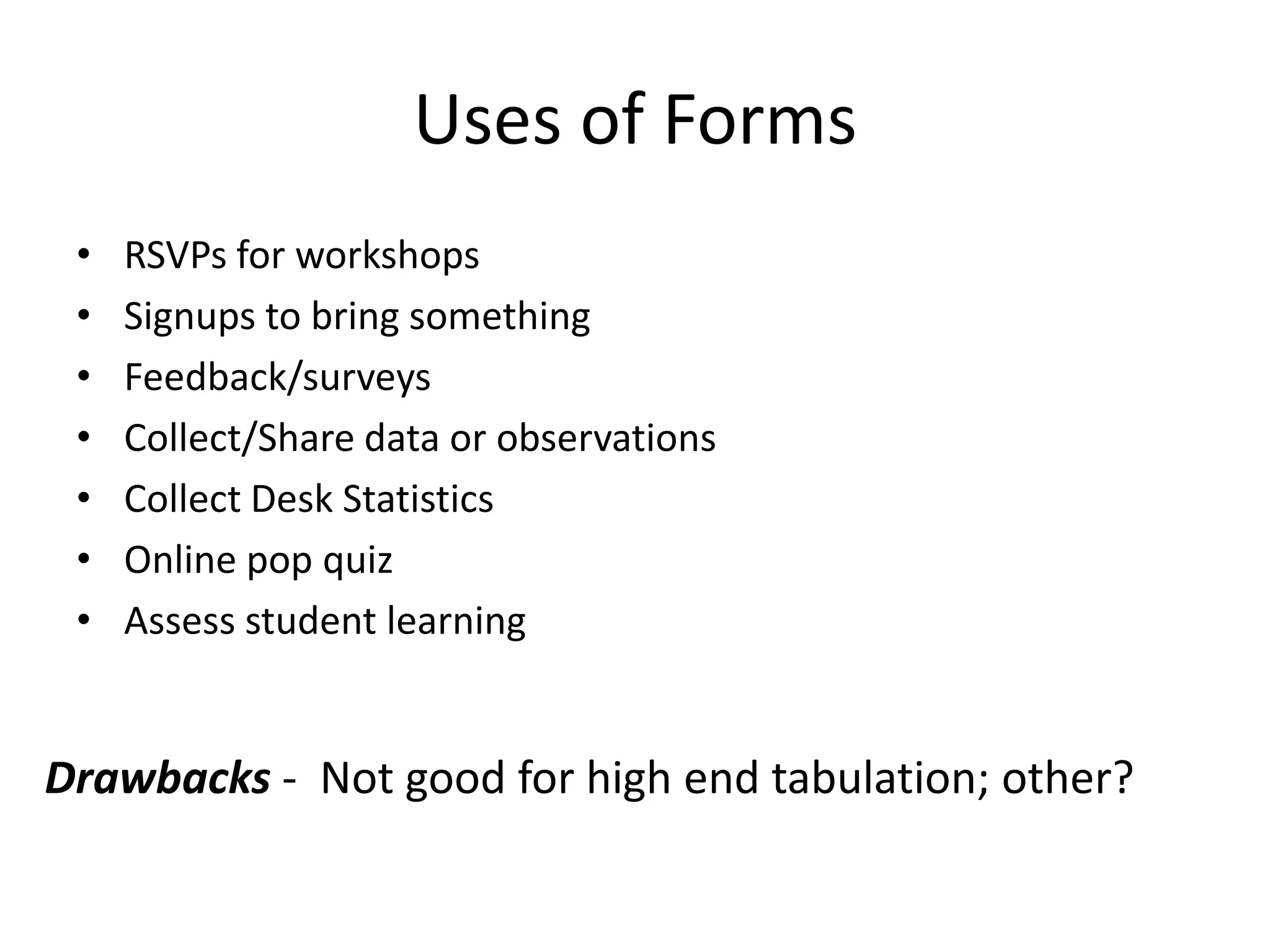 Uses of Forms
 •   RSVPs for workshops
 •   Signups to bring something
 •   Feedback/surveys
 •   Collect/Share data or observations
 •   Collect Desk Statistics
 •   Online pop quiz
 •   Assess student learning


Drawbacks - Not good for high end tabulation; other?
 