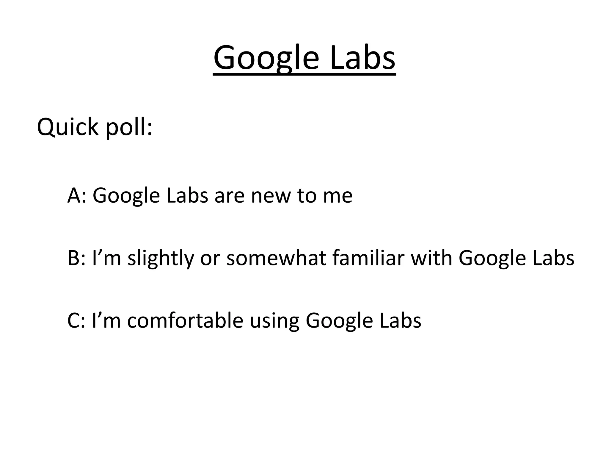 Google Labs
Quick poll:

  A: Google Labs are new to me

  B: I’m slightly or somewhat familiar with Google Labs

  C: I’m comfortable using Google Labs
 