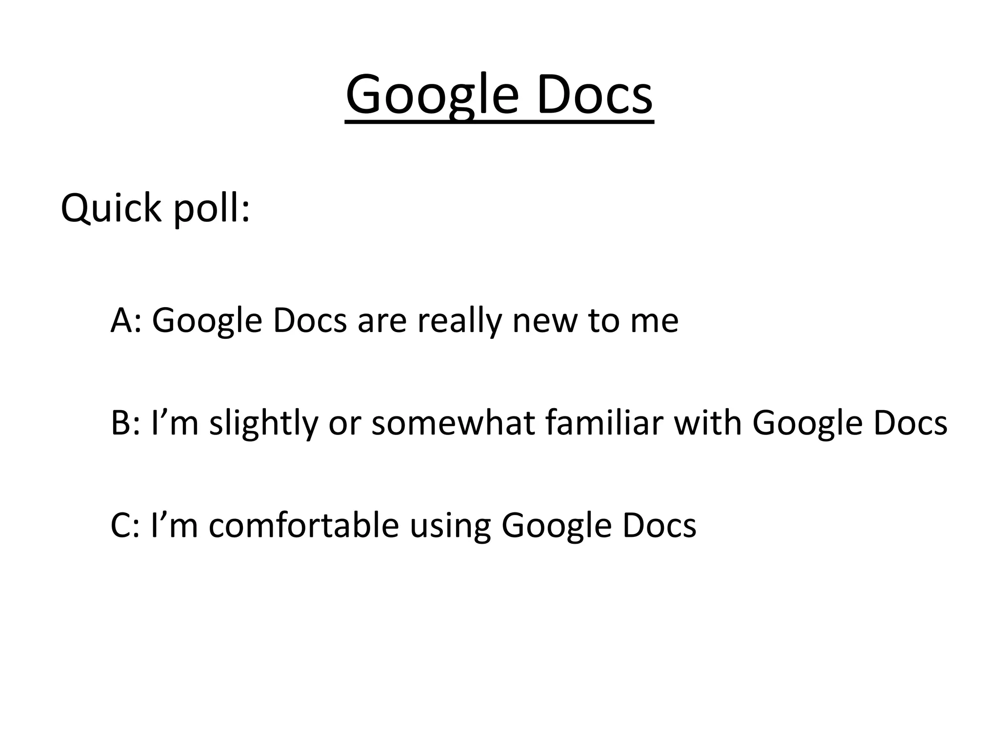 Google Docs
Quick poll:

  A: Google Docs are really new to me

  B: I’m slightly or somewhat familiar with Google Docs

  C: I’m comfortable using Google Docs
 