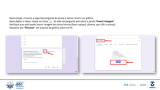 Nesta etapa, criamos a segunda pergunta da prova e vamos inserir um gráfico.
Após digitar o texto, clique no ícone ao lado da pergunta para abrir a janela ‘Inserir imagem’.
Verifique que você pode inserir imagem de várias formas (fazer upload, câmera, por URL e outros).
Optamos por ‘Procurar’ um arquivo de gráfico salvo no PC.
 