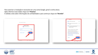 Para autorizar a instalação é necessário ter uma conta Google, gmail e senha ativos.
Após informar esses dados clique em ‘Próxima’.
É exibida a tela sobre informações de confiabilidade e para continuar clique em ‘Permitir’.
 