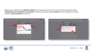 Observe que é exibida a janela ‘Adicionar editores’ e em seguida, clique no ícone, no final da linha, para abrir a janela
‘Configurações para compartilhar com pessoas’. Selecione as ações que deseje autorizar a quem compartilha o arquivo
e clique na seta à esquerda para retornar.
 