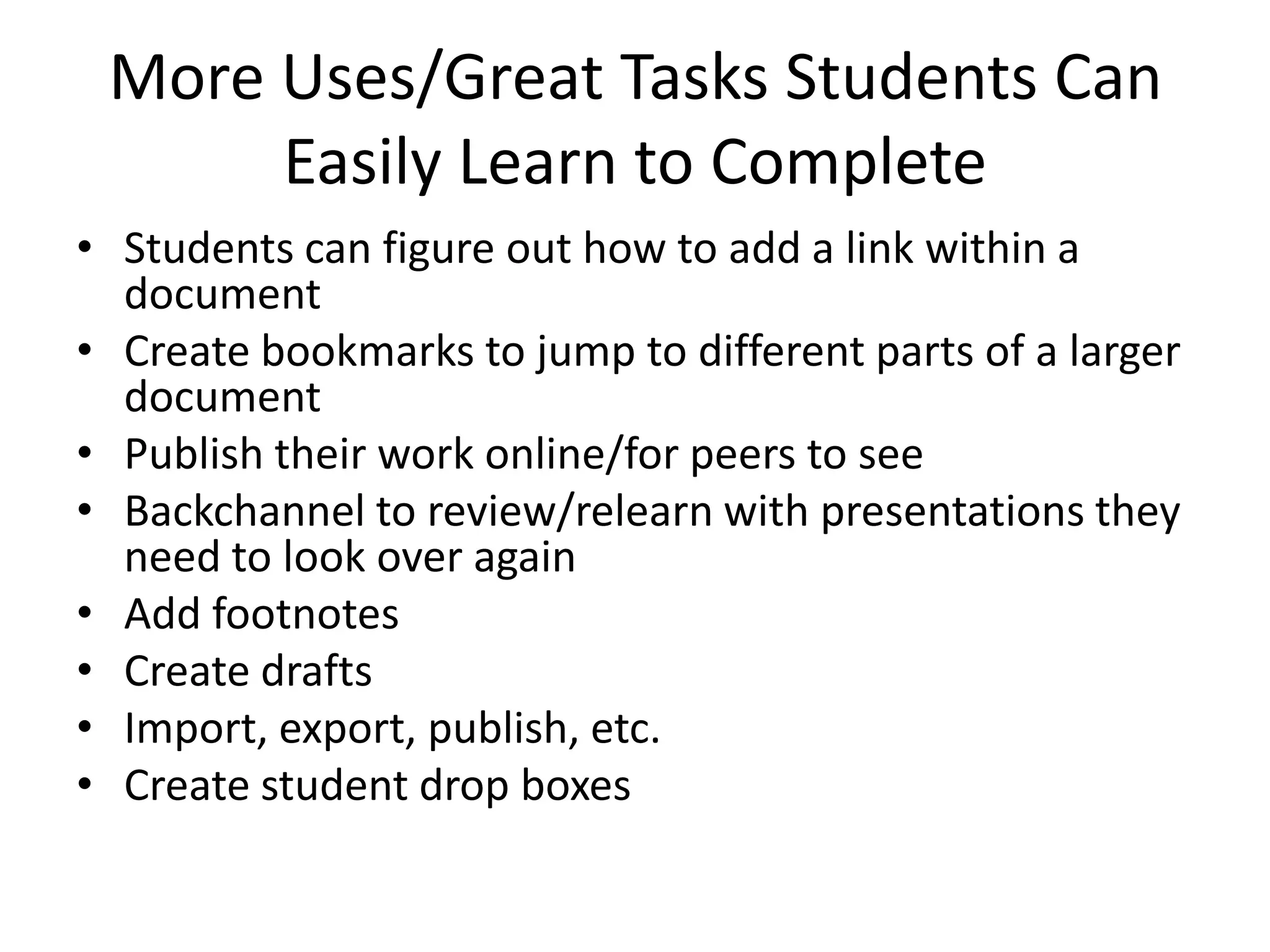 More Uses/Great Tasks Students Can
Easily Learn to Complete
• Students can figure out how to add a link within a
document
• Create bookmarks to jump to different parts of a larger
document
• Publish their work online/for peers to see
• Backchannel to review/relearn with presentations they
need to look over again
• Add footnotes
• Create drafts
• Import, export, publish, etc.
• Create student drop boxes

 