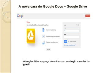 A nova cara do Google Docs – Google Drive




  Atenção: Não esqueça de entrar com seu login e senha do
  gmail.
 