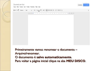 Primeiramente vamos renomear o documento –
Arquivo/renomear.
O documento é salvo automaticamente.
Para voltar a página inicial clique na aba MEU DISCO.
 