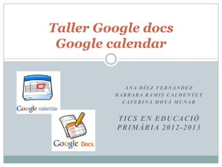 Taller Google docs
 Google calendar


            ANA DÍEZ FERNANDEZ
         BARBARA RAMIS CALDENTEY
           C AT E R I N A M O Y À M U N A R


         TICS EN EDUCACIÓ
         PRIMÀRIA 2012-2013
 