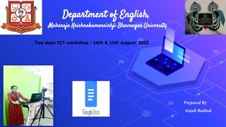 Department of English,
Maharaja Krishnakumarsinhji Bhavnagar University
Prepared By
Anjali Rathod
Two days ICT workshop - 14th & 15th August, 2023
 