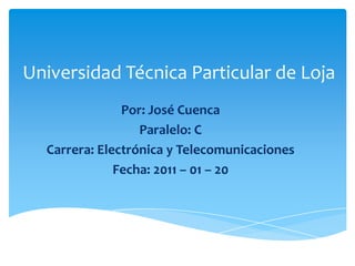 Universidad Técnica Particular de Loja
               Por: José Cuenca
                  Paralelo: C
  Carrera: Electrónica y Telecomunicaciones
              Fecha: 2011 – 01 – 20
 