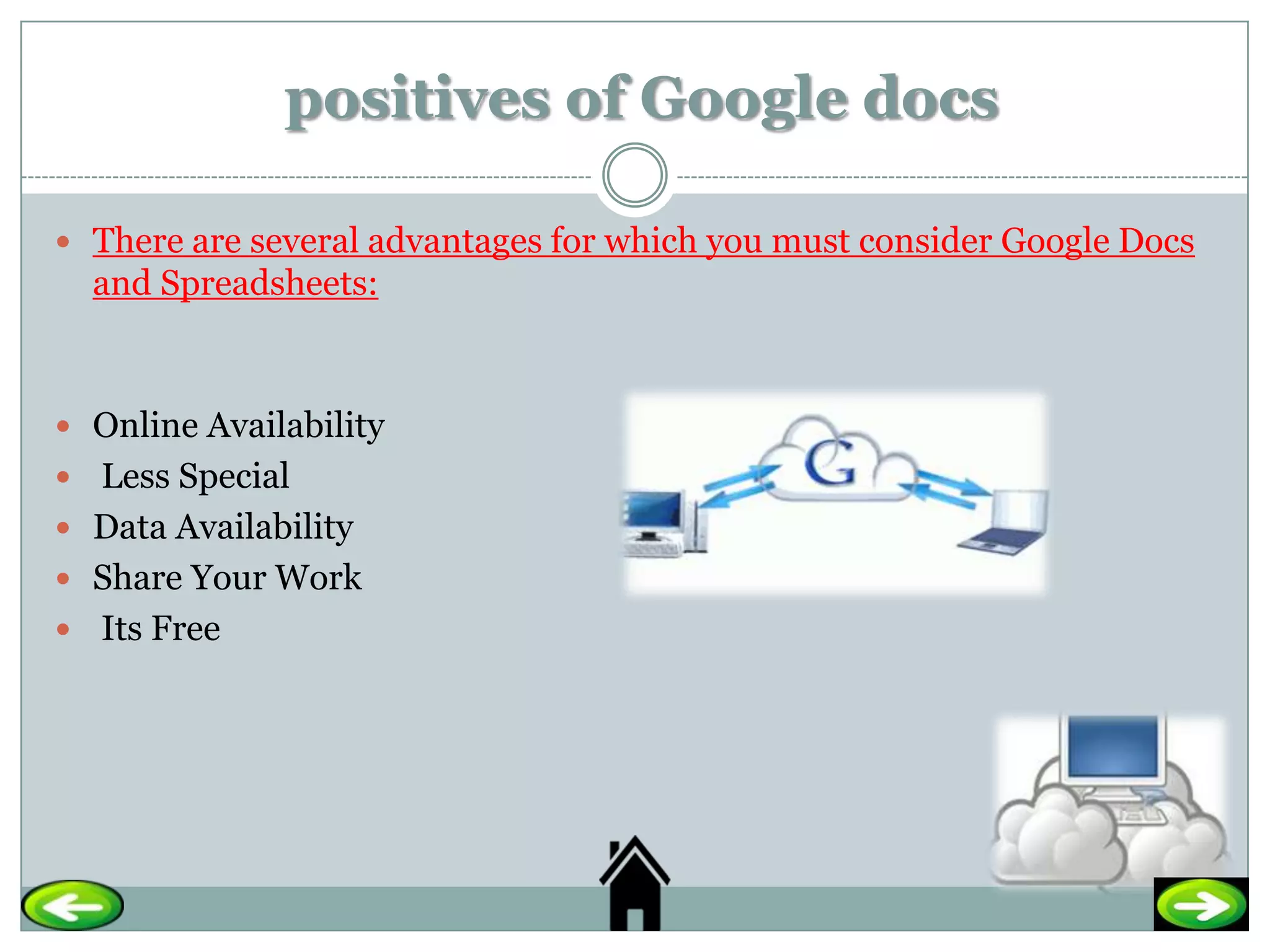 positives of Google docs

 There are several advantages for which you must consider Google Docs
  and Spreadsheets:



 Online Availability
 Less Special
 Data Availability
 Share Your Work
 Its Free
 