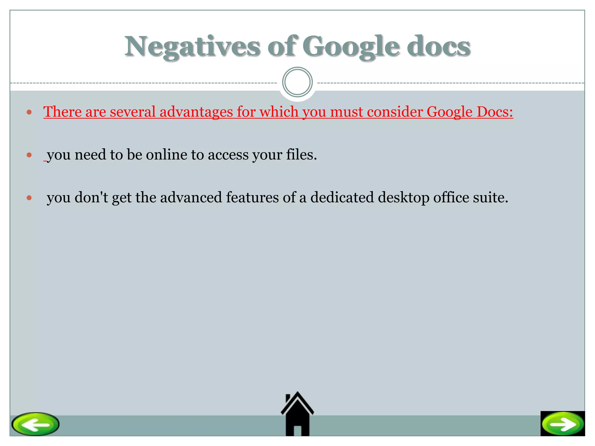 Negatives of Google docs

 There are several advantages for which you must consider Google Docs:


   you need to be online to access your files.

   you don't get the advanced features of a dedicated desktop office suite.
 